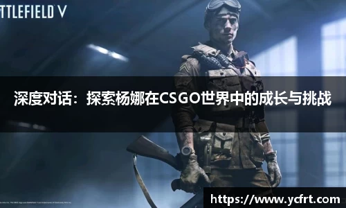 深度对话：探索杨娜在CSGO世界中的成长与挑战