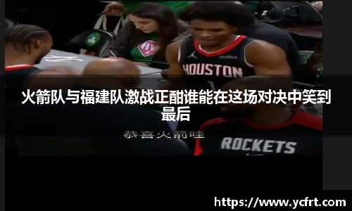 火箭队与福建队激战正酣谁能在这场对决中笑到最后